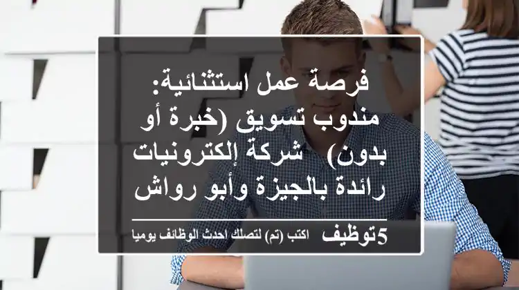 فرصة عمل استثنائية: مندوب تسويق (خبرة أو بدون) - شركة إلكترونيات رائدة بالجيزة وأبو رواش
