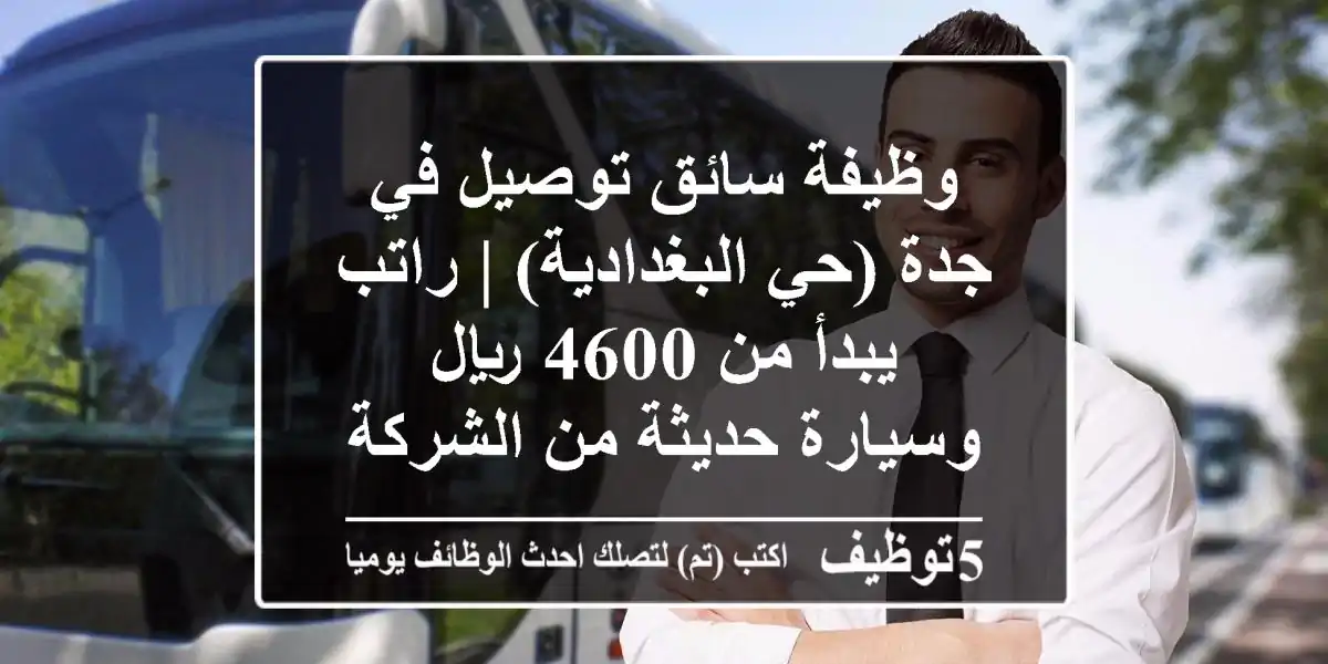 وظيفة سائق توصيل في جدة (حي البغدادية) | راتب يبدأ من 4600 ريال وسيارة حديثة من الشركة