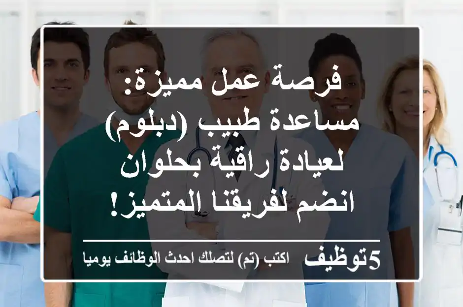 فرصة عمل مميزة: مساعدة طبيب (دبلوم) لعيادة راقية بحلوان - انضم لفريقنا المتميز!
