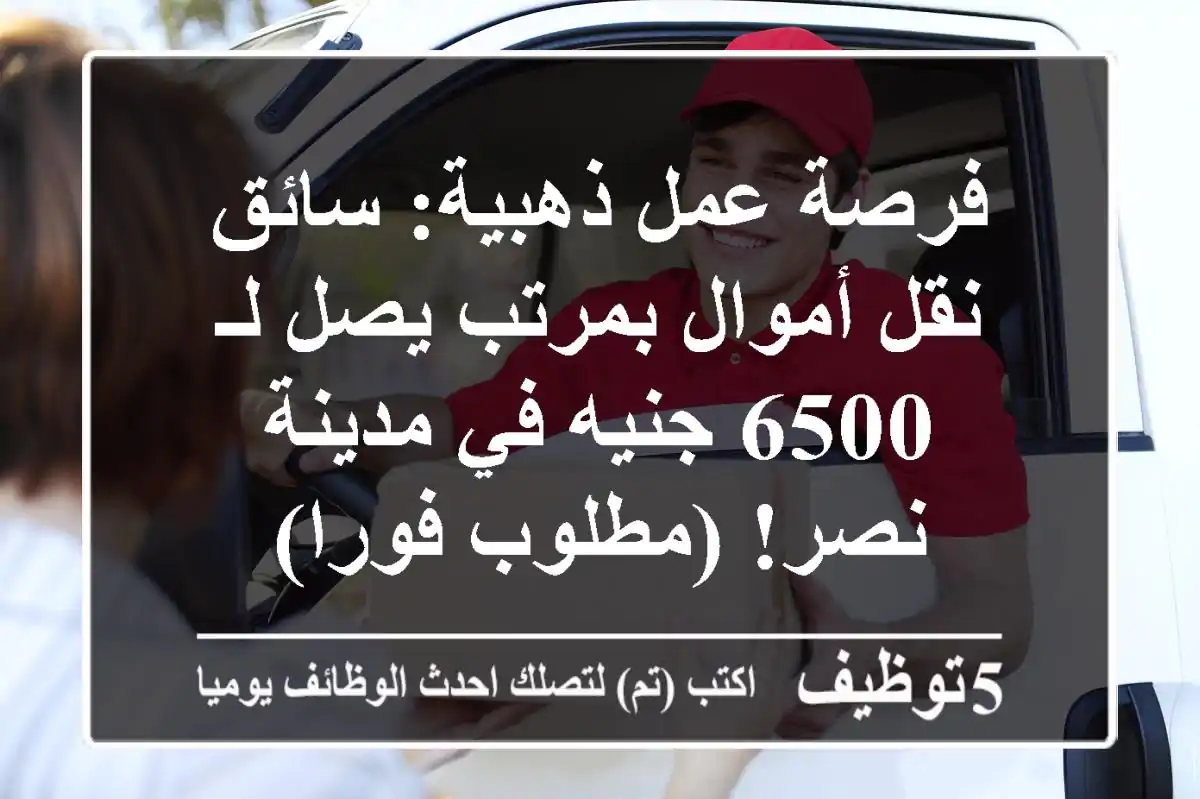 فرصة عمل ذهبية: سائق نقل أموال بمرتب يصل لـ 6500 جنيه في مدينة نصر! (مطلوب فورا)