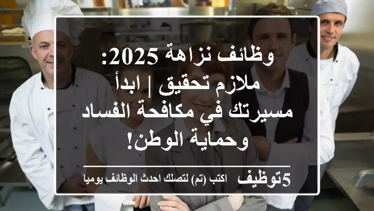 وظائف نزاهة 2025: ملازم تحقيق | ابدأ مسيرتك في مكافحة الفساد وحماية الوطن!