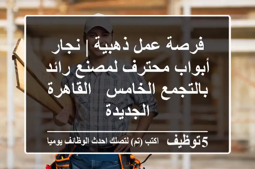 فرصة عمل ذهبية | نجار أبواب محترف لمصنع رائد بالتجمع الخامس - القاهرة الجديدة