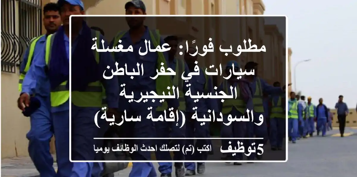 مطلوب فورًا: عمال مغسلة سيارات في حفر الباطن - الجنسية النيجيرية والسودانية (إقامة سارية)