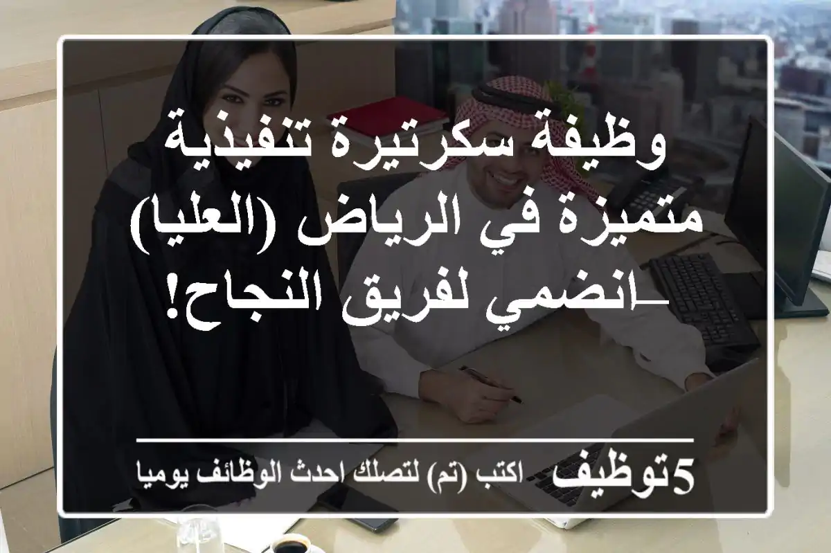 وظيفة سكرتيرة تنفيذية متميزة في الرياض (العليا) – انضمي لفريق النجاح!