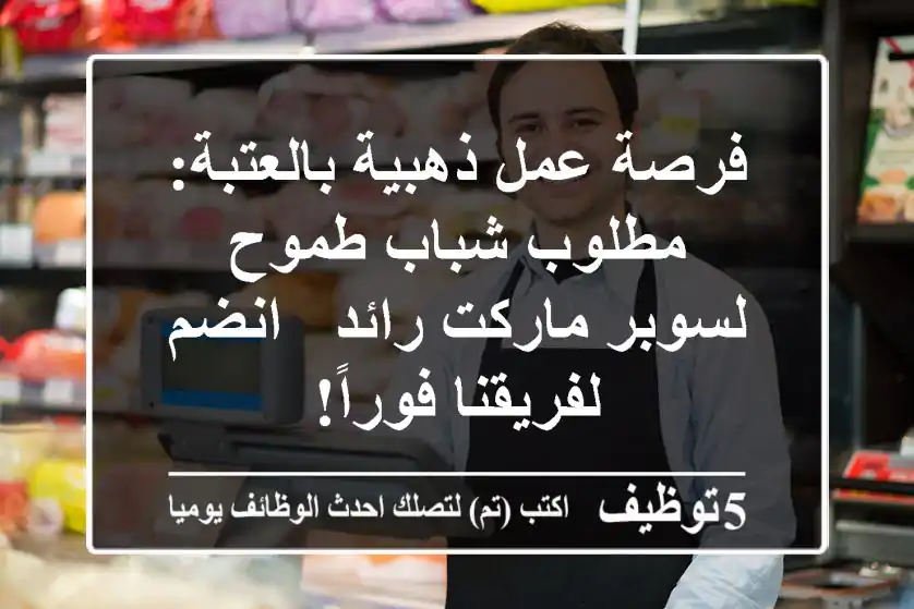 فرصة عمل ذهبية بالعتبة: مطلوب شباب طموح لسوبر ماركت رائد - انضم لفريقنا فوراً!