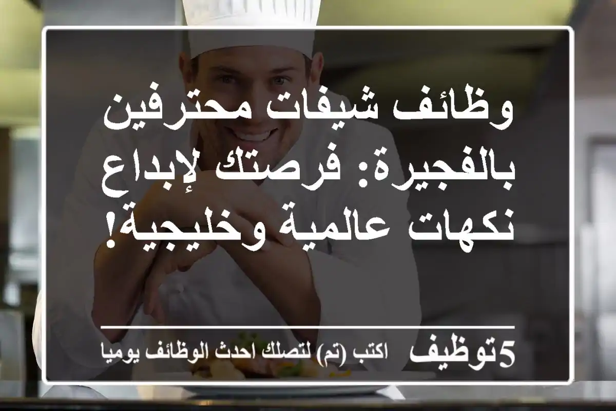وظائف شيفات محترفين بالفجيرة: فرصتك لإبداع نكهات عالمية وخليجية!