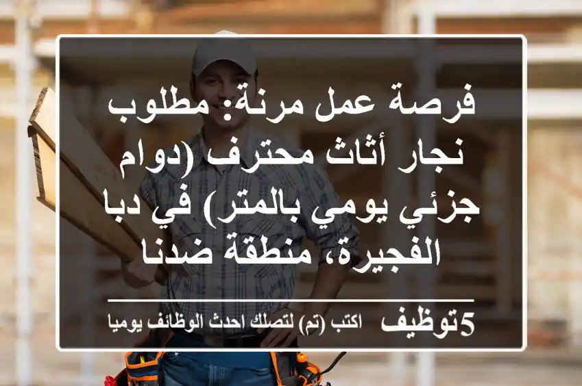 فرصة عمل مرنة: مطلوب نجار أثاث محترف (دوام جزئي/يومي/بالمتر) في دبا الفجيرة، منطقة ضدنا