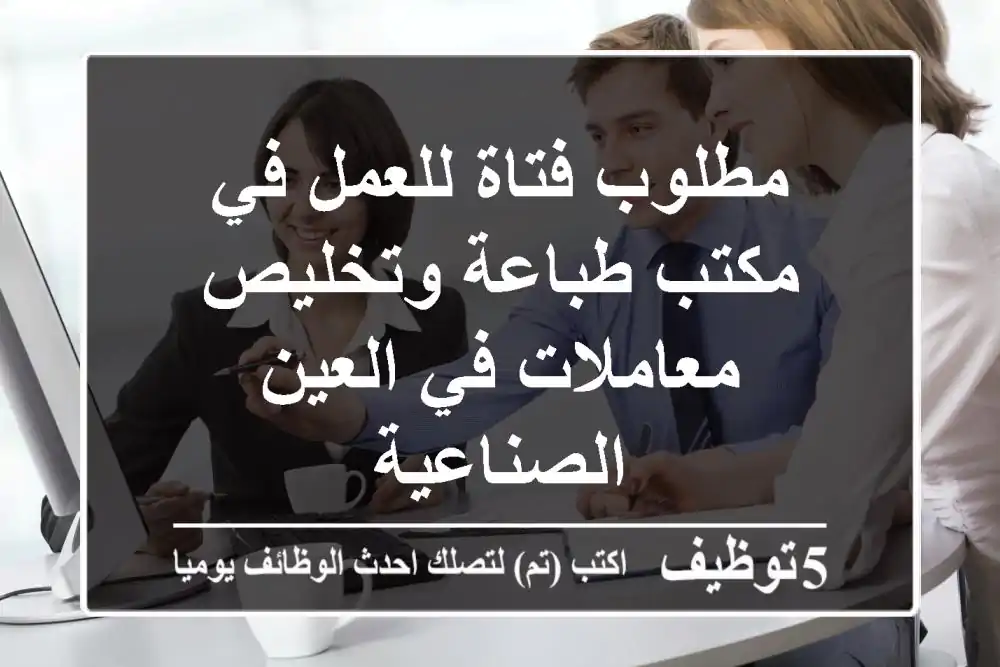 مطلوب فتاة للعمل في مكتب طباعة وتخليص معاملات في العين الصناعية