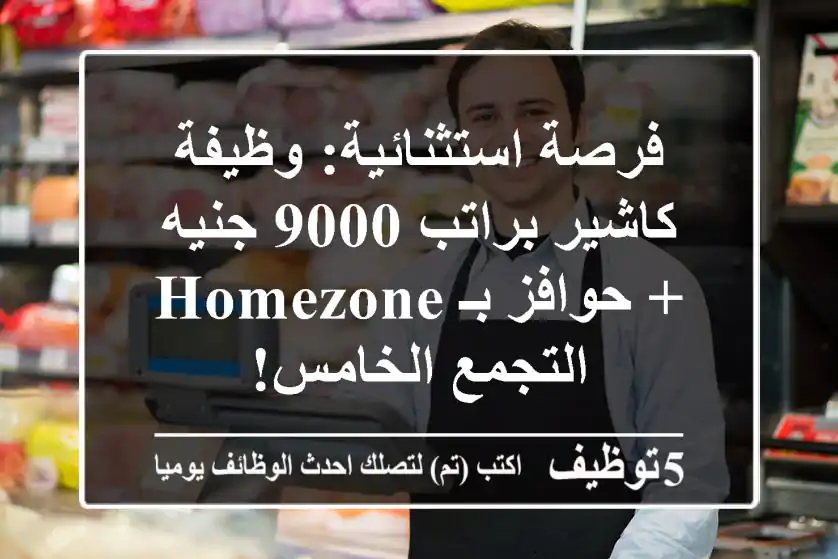 فرصة استثنائية: وظيفة كاشير براتب 9000 جنيه + حوافز بـ HOMEZONE التجمع الخامس!