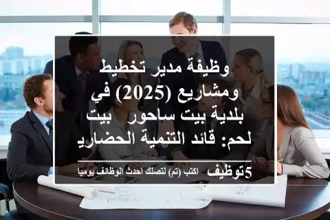 وظيفة مدير تخطيط ومشاريع (2025) في بلدية بيت ساحور - بيت لحم: قائد التنمية الحضارية!