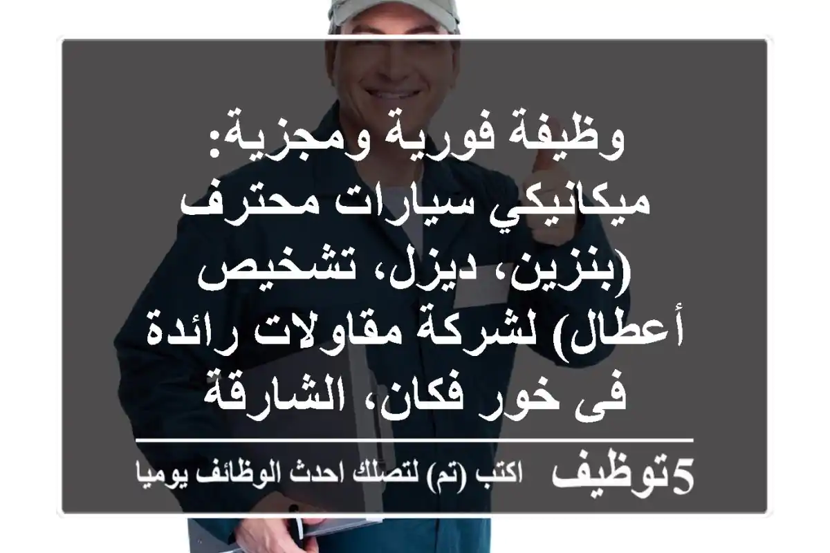 وظيفة فورية ومجزية: ميكانيكي سيارات محترف (بنزين، ديزل، تشخيص أعطال) لشركة مقاولات رائدة في خور فكان، الشارقة