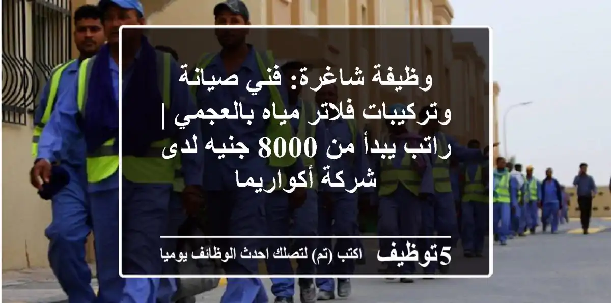 وظيفة شاغرة: فني صيانة وتركيبات فلاتر مياه بالعجمي | راتب يبدأ من 8000 جنيه لدى شركة أكواريما