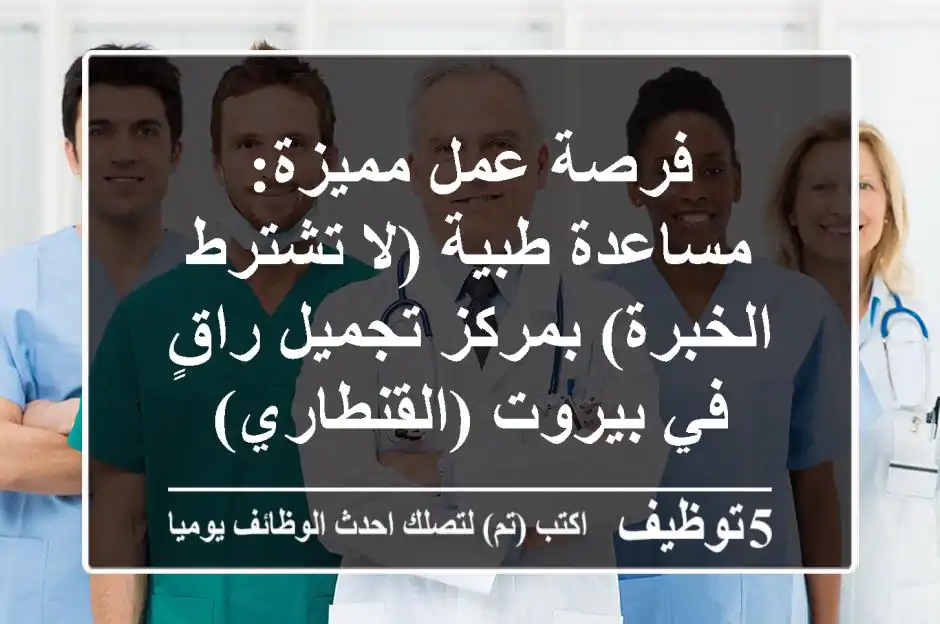 فرصة عمل مميزة: مساعدة طبية (لا تشترط الخبرة) بمركز تجميل راقٍ في بيروت (القنطاري)