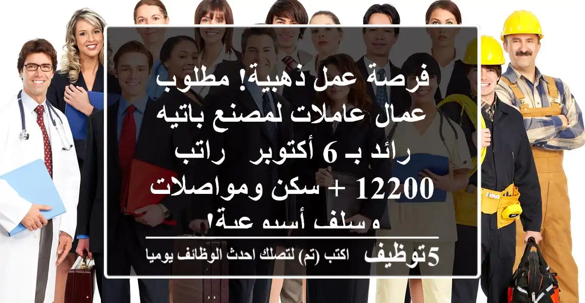 فرصة عمل ذهبية! مطلوب عمال/عاملات لمصنع باتيه رائد بـ 6 أكتوبر - راتب 12200 + سكن ومواصلات وسلف أسبوعية!