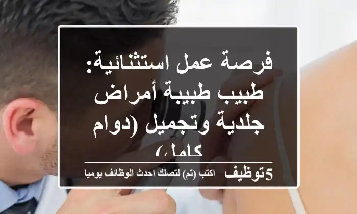 فرصة عمل استثنائية: طبيب/طبيبة أمراض جلدية وتجميل (دوام كامل)