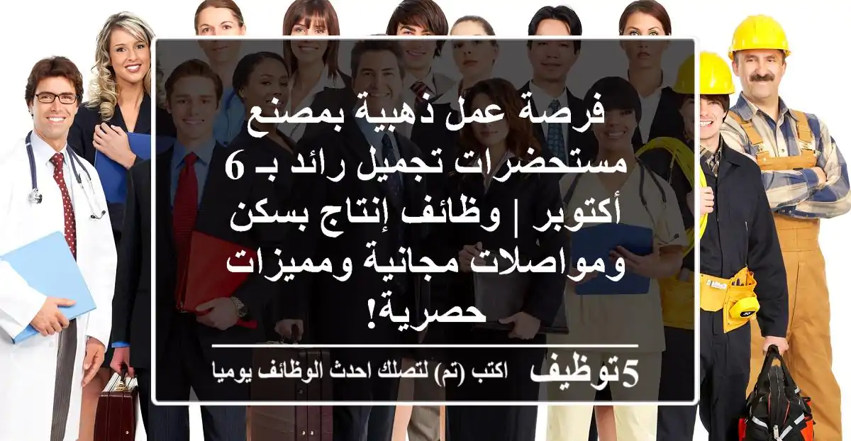 فرصة عمل ذهبية بمصنع مستحضرات تجميل رائد بـ 6 أكتوبر | وظائف إنتاج بسكن ومواصلات مجانية ومميزات حصرية!