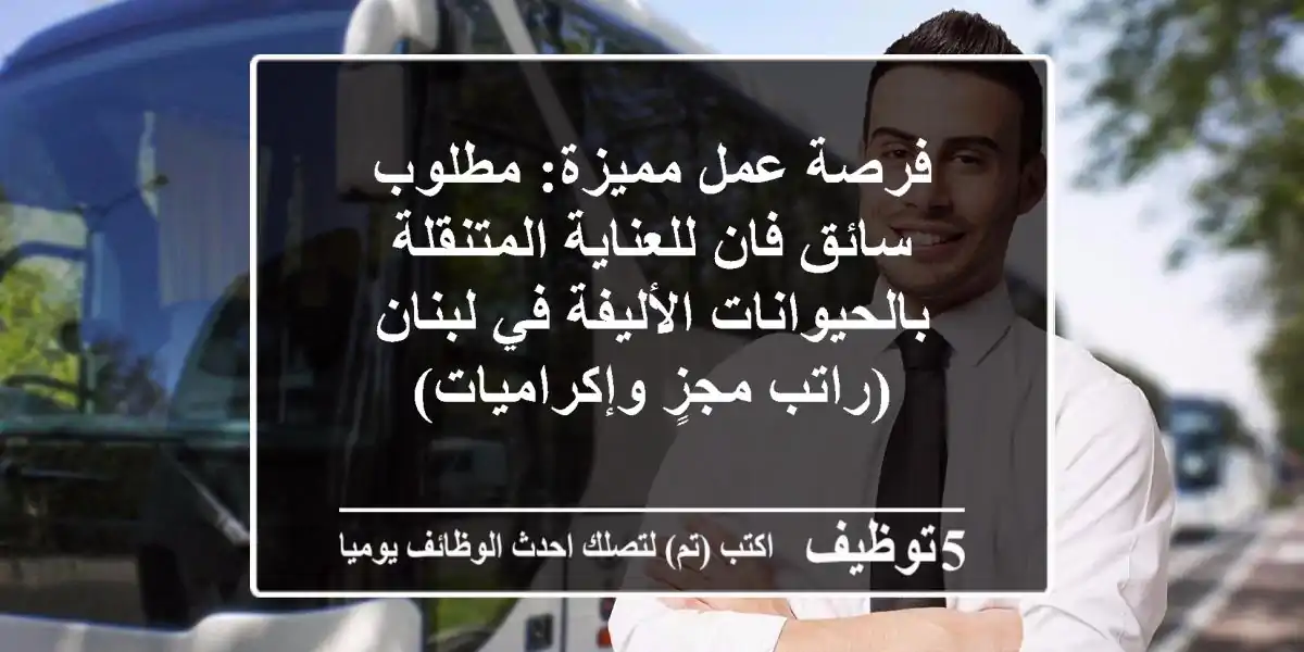 فرصة عمل مميزة: مطلوب سائق فان للعناية المتنقلة بالحيوانات الأليفة في لبنان (راتب مجزٍ وإكراميات)