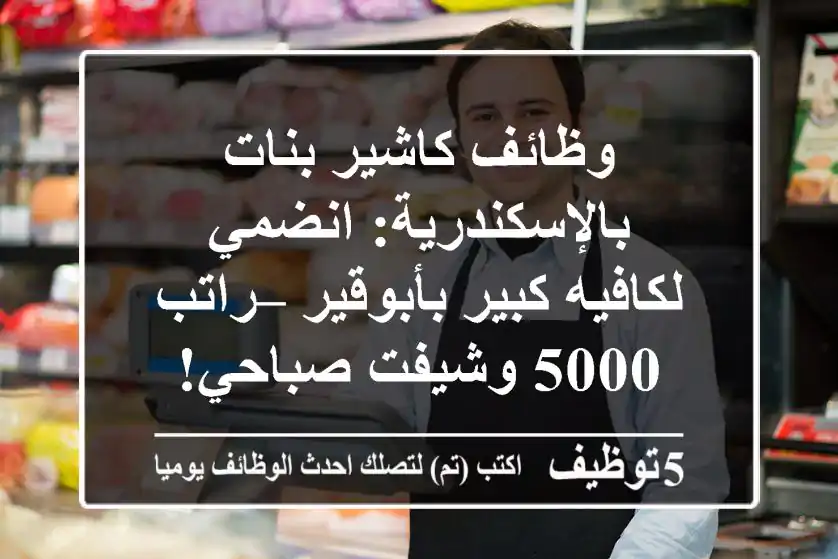 وظائف كاشير بنات بالإسكندرية: انضمي لكافيه كبير بأبوقير – راتب 5000 وشيفت صباحي!