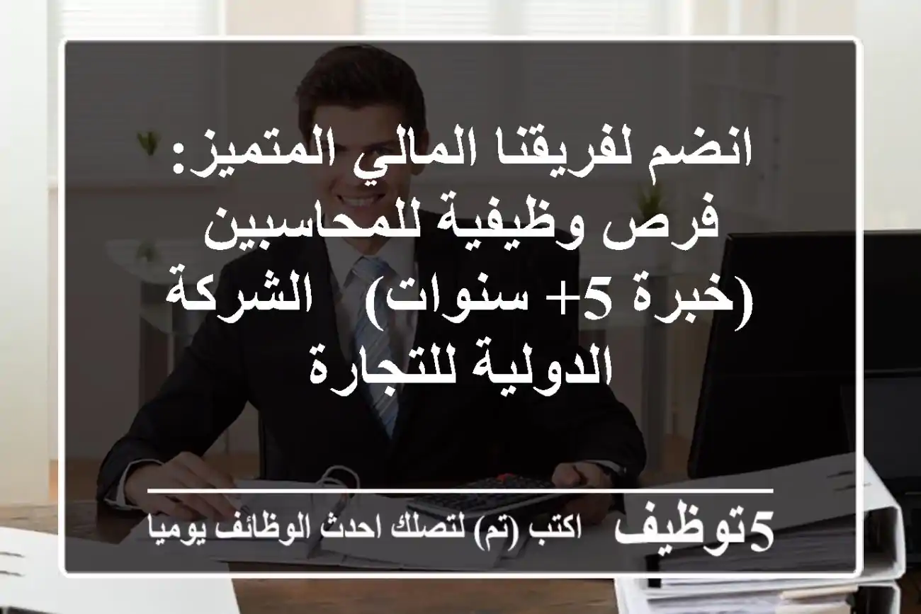 انضم لفريقنا المالي المتميز: فرص وظيفية للمحاسبين (خبرة 5+ سنوات) - الشركة الدولية للتجارة