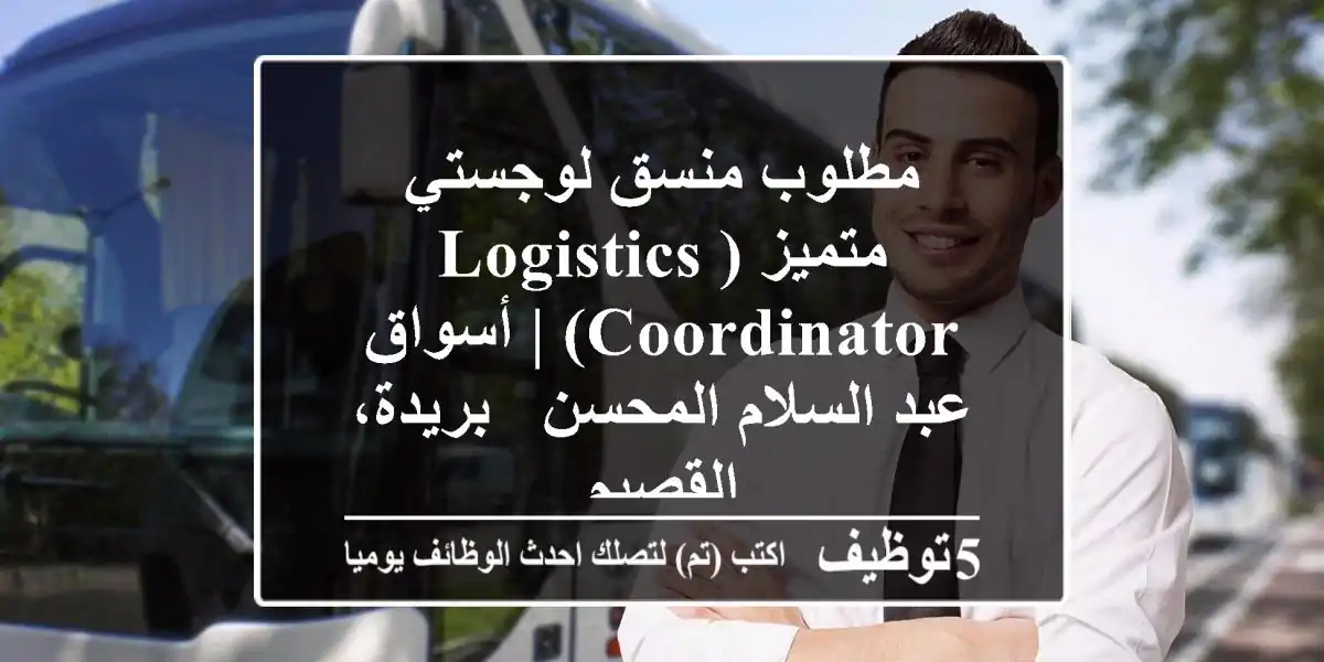 مطلوب منسق لوجستي متميز (Logistics Coordinator) | أسواق عبد السلام المحسن - بريدة، القصيم