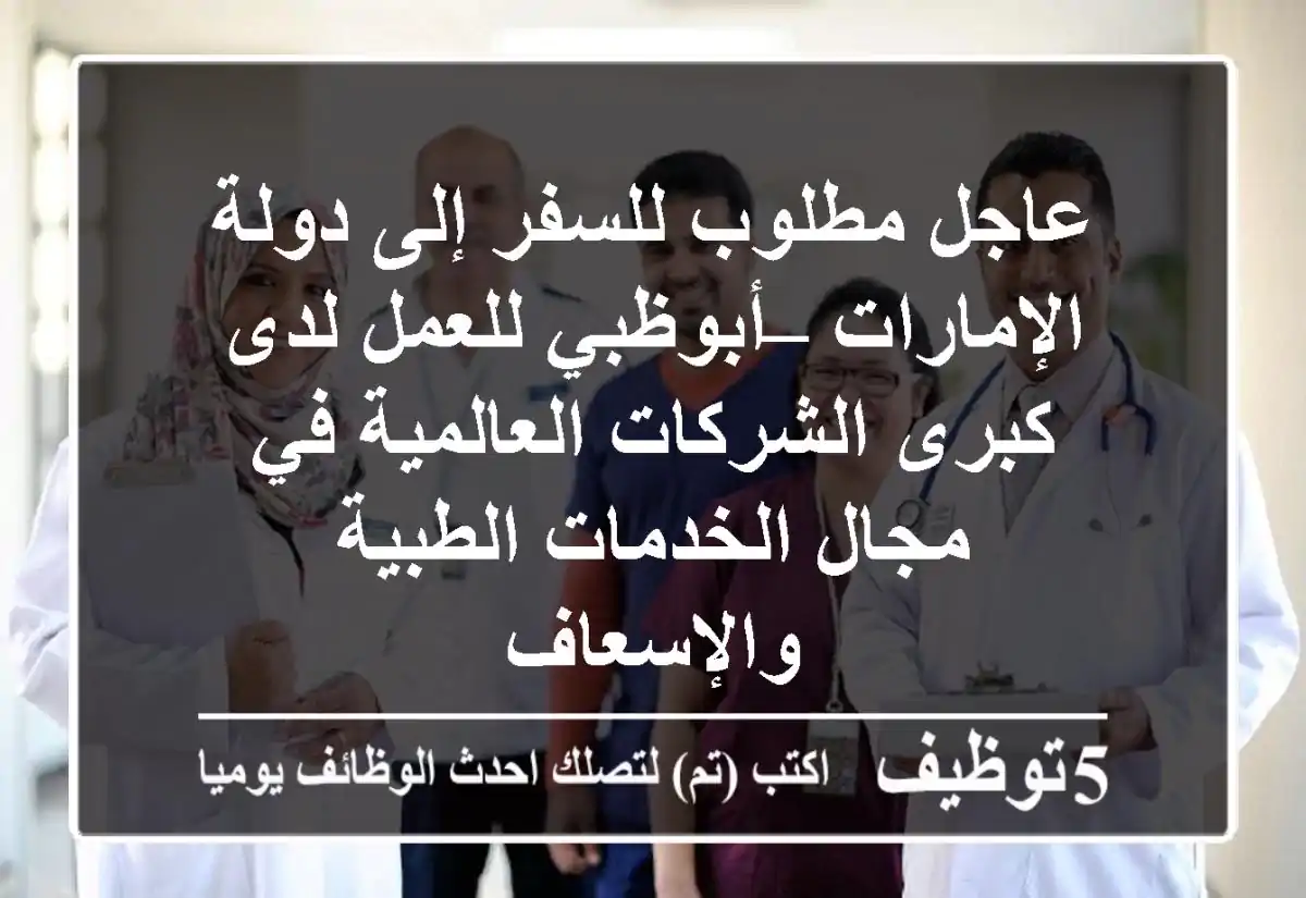 عاجل مطلوب للسفر إلى دولة الإمارات – أبوظبي للعمل لدى كبرى الشركات العالمية في مجال الخدمات الطبية والإسعاف