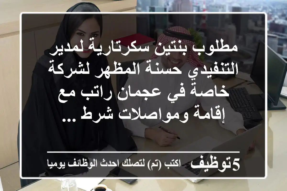 مطلوب بنتين سكرتارية لمدير التنفيدي حسنة المظهر لشركة خاصة في عجمان راتب مع إقامة ومواصلات شرط ...