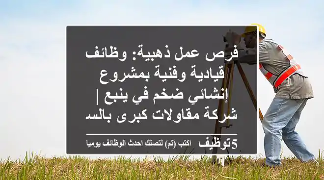 فرص عمل ذهبية: وظائف قيادية وفنية بمشروع إنشائي ضخم في ينبع | شركة مقاولات كبرى بالسعودية