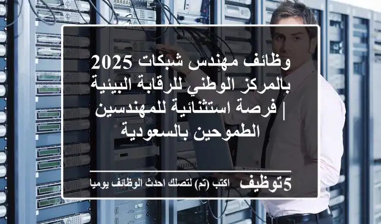 وظائف مهندس شبكات 2025 بالمركز الوطني للرقابة البيئية | فرصة استثنائية للمهندسين الطموحين بالسعودية