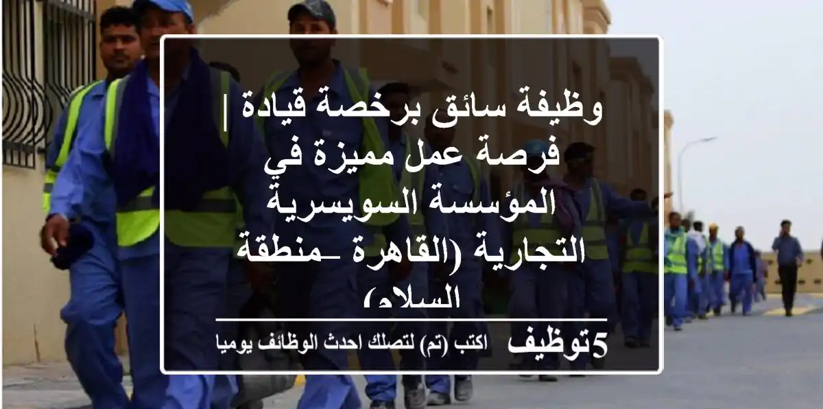 وظيفة سائق برخصة قيادة | فرصة عمل مميزة في المؤسسة السويسرية التجارية (القاهرة – منطقة السلام)