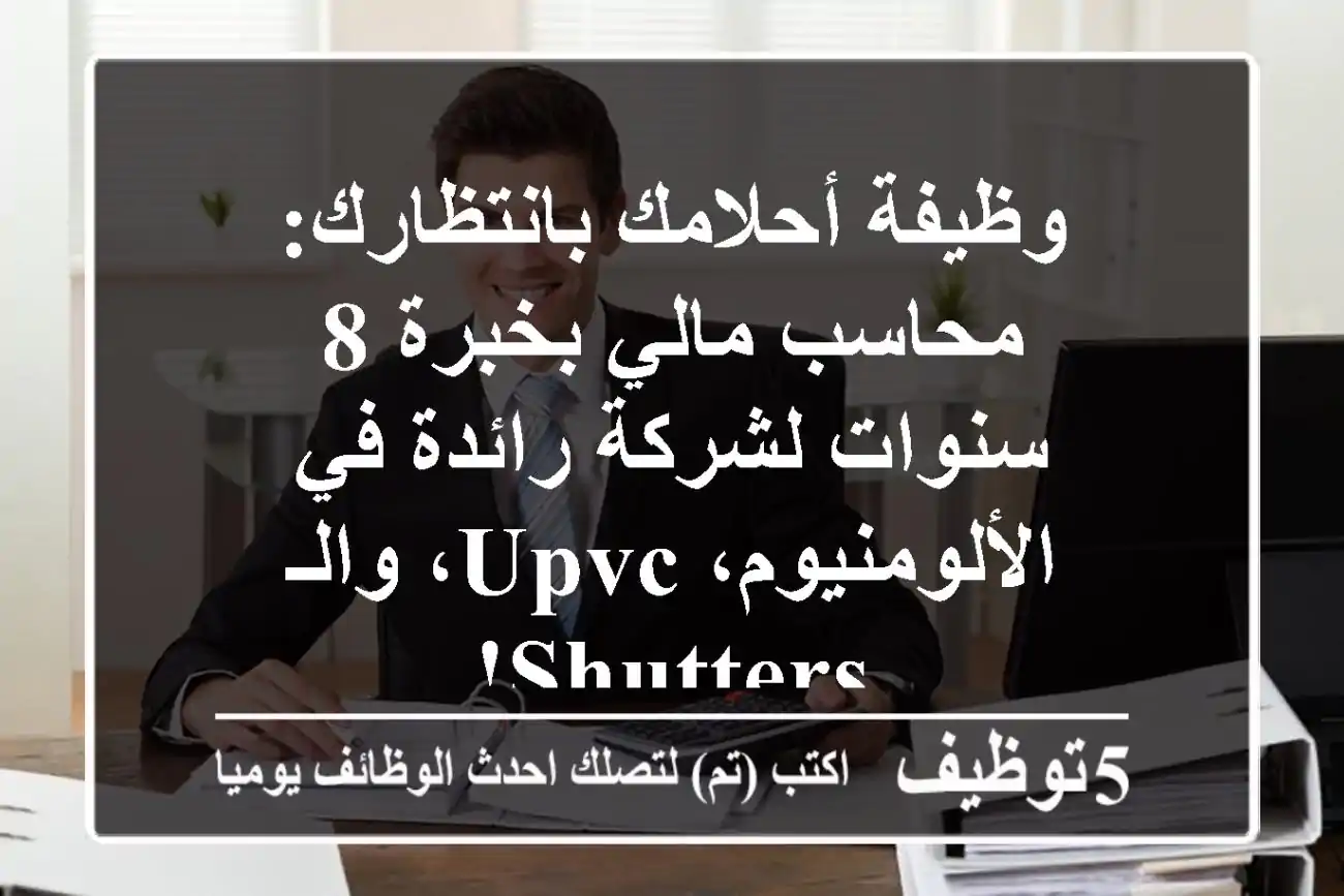 وظيفة أحلامك بانتظارك: محاسب مالي بخبرة 8 سنوات لشركة رائدة في الألومنيوم، UPVC، والـ Shutters!