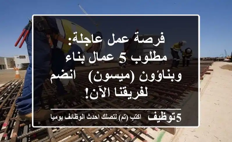 فرصة عمل عاجلة: مطلوب 5 عمال بناء وبناؤون (ميسون) - انضم لفريقنا الآن!