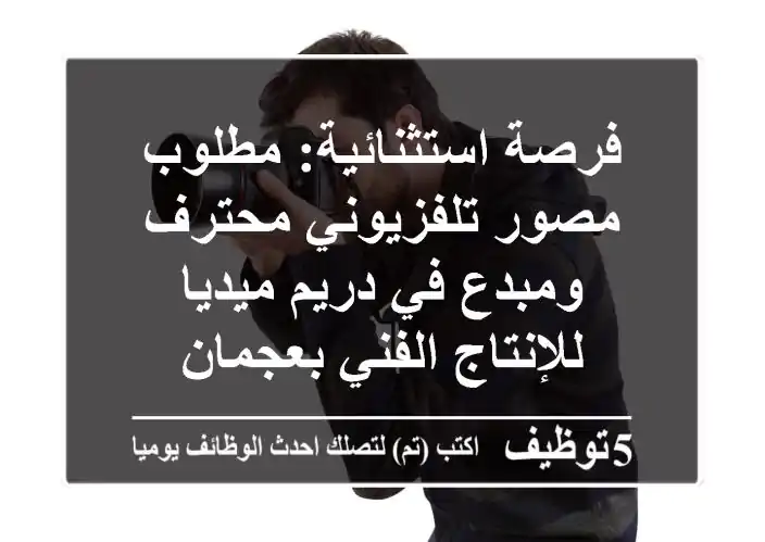 فرصة استثنائية: مطلوب مصور تلفزيوني محترف ومبدع في دريم ميديا للإنتاج الفني بعجمان
