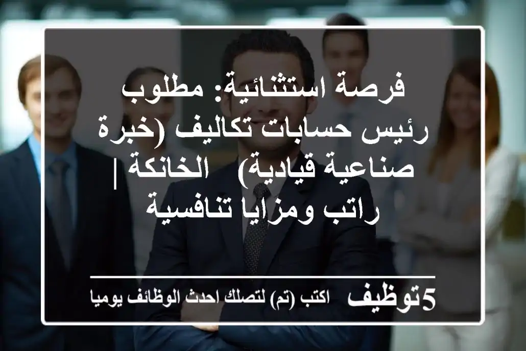 فرصة استثنائية: مطلوب رئيس حسابات تكاليف (خبرة صناعية قيادية) - الخانكة | راتب ومزايا تنافسية