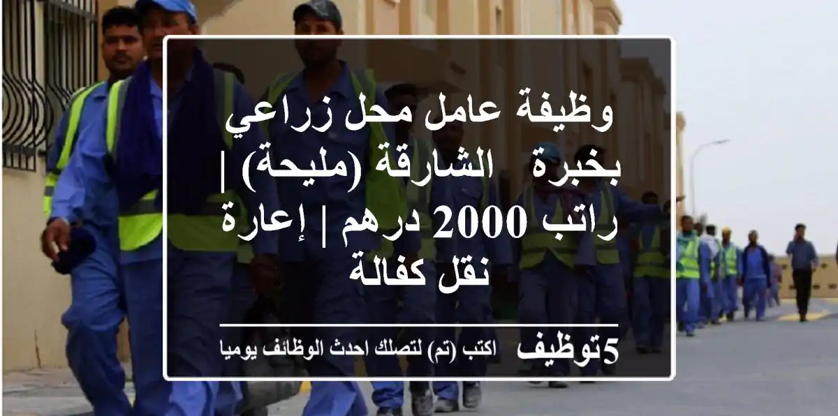 وظيفة عامل محل زراعي بخبرة - الشارقة (مليحة) | راتب 2000 درهم | إعارة / نقل كفالة