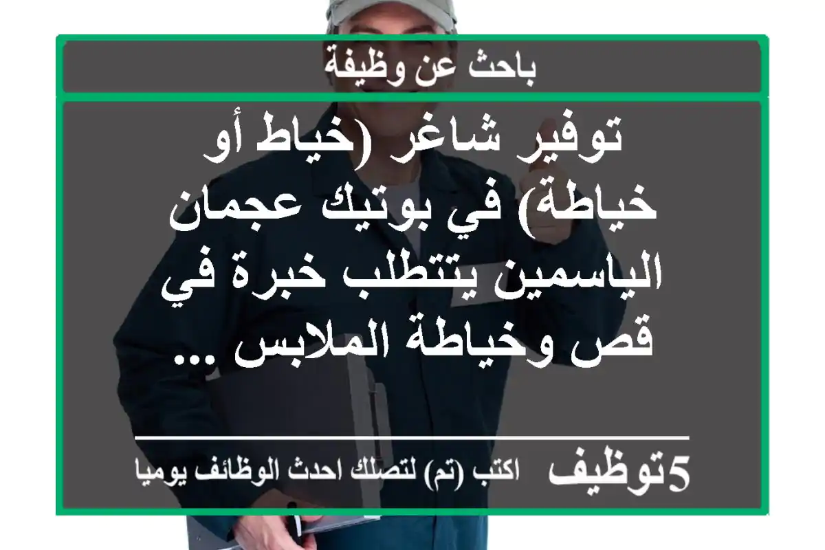 توفير شاغر (خياط أو خياطة) في بوتيك عجمان - الياسمين يتتطلب خبرة في قص وخياطة الملابس ...