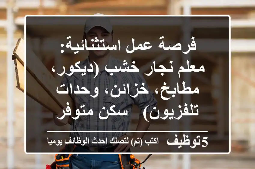 فرصة عمل استثنائية: معلم نجار خشب (ديكور، مطابخ، خزائن، وحدات تلفزيون) - سكن متوفر