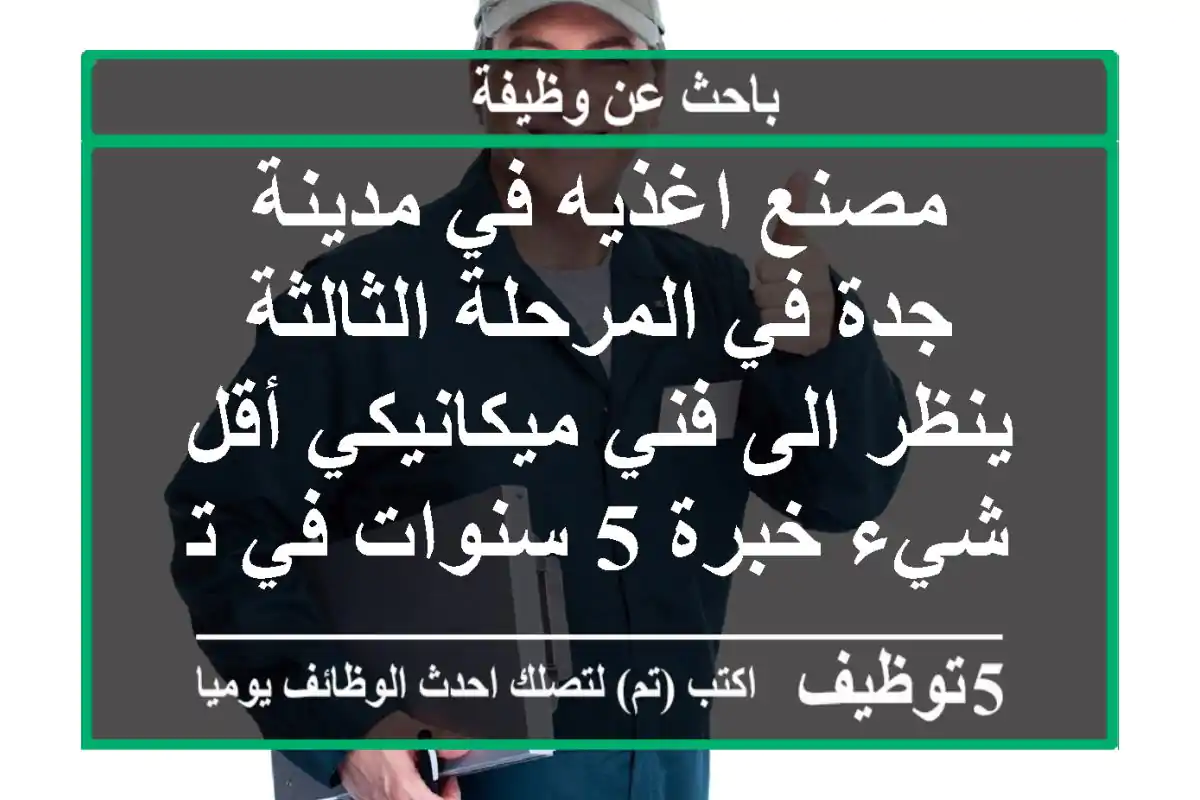 مصنع اغذيه في مدينة جدة في المرحلة الثالثة ينظر الى فني ميكانيكي أقل شيء خبرة 5 سنوات في توظيب ...