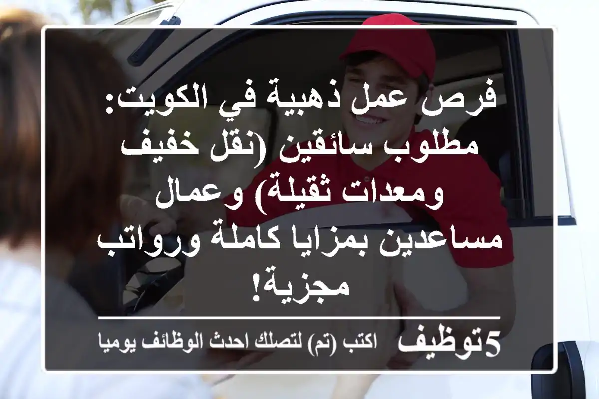 فرص عمل ذهبية في الكويت: مطلوب سائقين (نقل خفيف ومعدات ثقيلة) وعمال مساعدين بمزايا كاملة ورواتب مجزية!