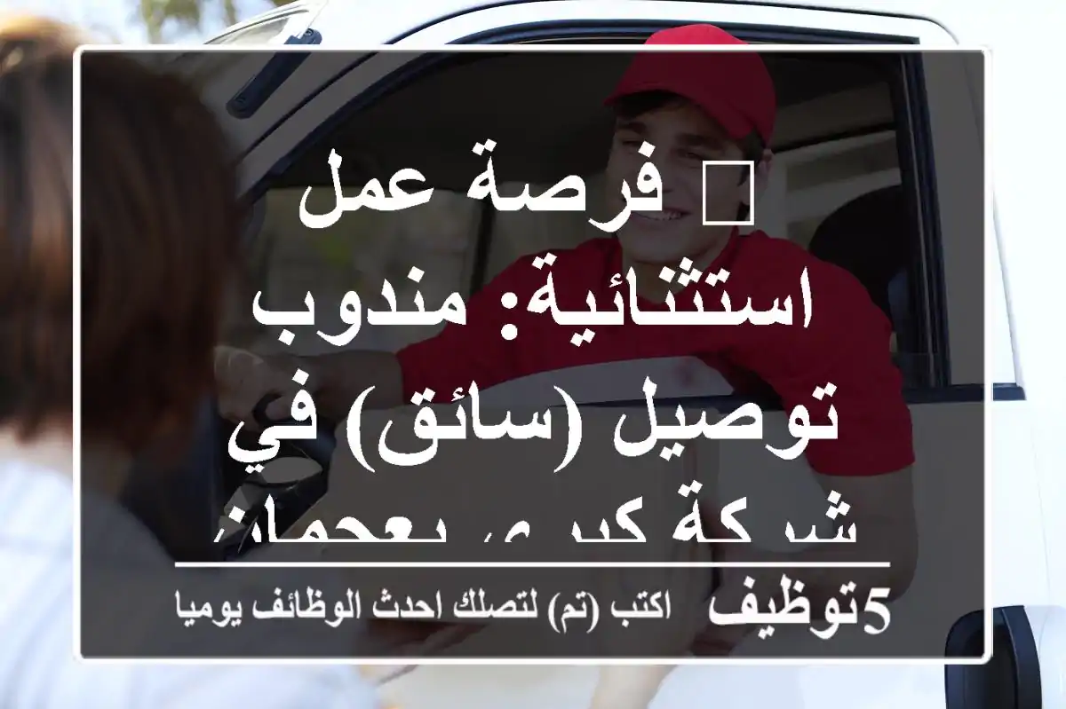 🌟 فرصة عمل استثنائية: مندوب توصيل (سائق) في شركة كبرى بعجمان - خبرة دبي 🚀