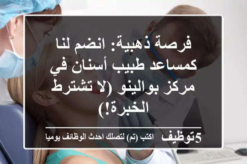 فرصة ذهبية: انضم لنا كمساعد طبيب أسنان في مركز بوالينو (لا تشترط الخبرة!)