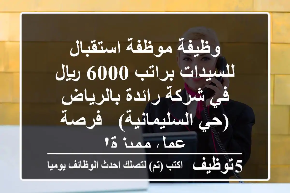 وظيفة موظفة استقبال للسيدات براتب 6000 ريال في شركة رائدة بالرياض (حي السليمانية) - فرصة عمل مميزة!