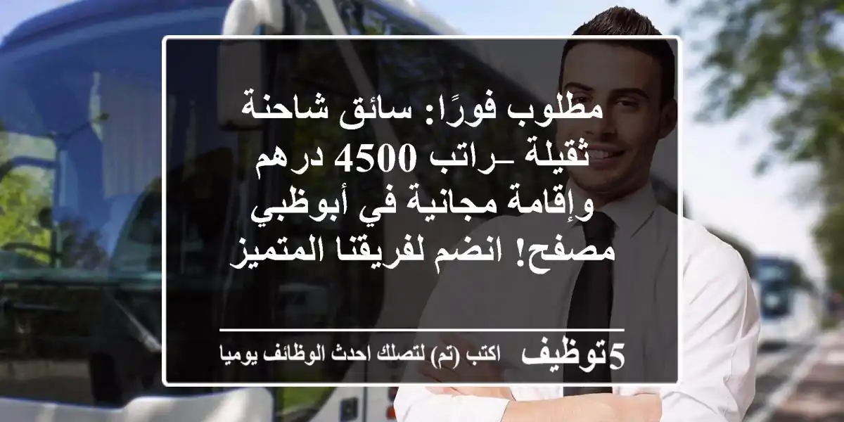 مطلوب فورًا: سائق شاحنة ثقيلة – راتب 4500 درهم وإقامة مجانية في أبوظبي مصفح! انضم لفريقنا المتميز