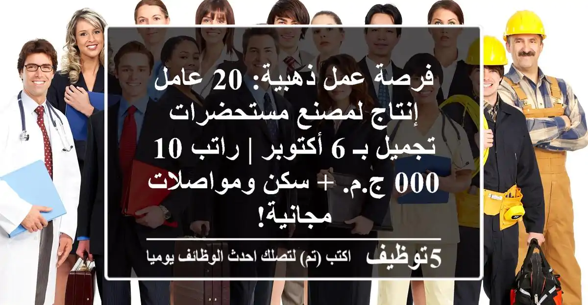 فرصة عمل ذهبية: 20 عامل إنتاج لمصنع مستحضرات تجميل بـ 6 أكتوبر | راتب 10,000 ج.م. + سكن ومواصلات مجانية!