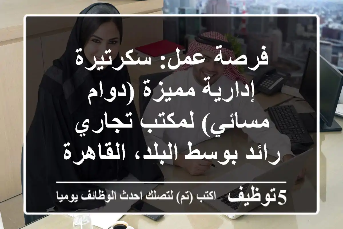 فرصة عمل: سكرتيرة إدارية مميزة (دوام مسائي) لمكتب تجاري رائد بوسط البلد، القاهرة