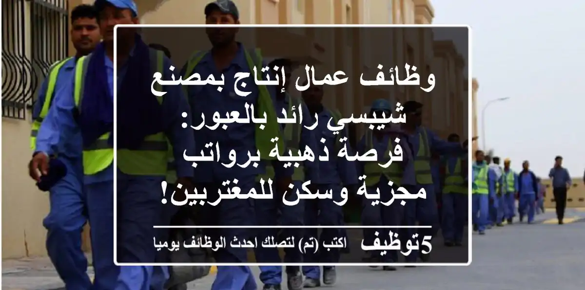 وظائف عمال إنتاج بمصنع شيبسي رائد بالعبور: فرصة ذهبية برواتب مجزية وسكن للمغتربين!