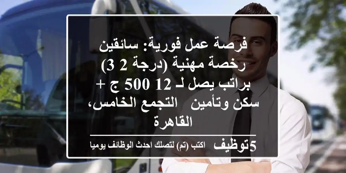 فرصة عمل فورية: سائقين رخصة مهنية (درجة 2/3) براتب يصل لـ 12,500 ج + سكن وتأمين - التجمع الخامس، القاهرة