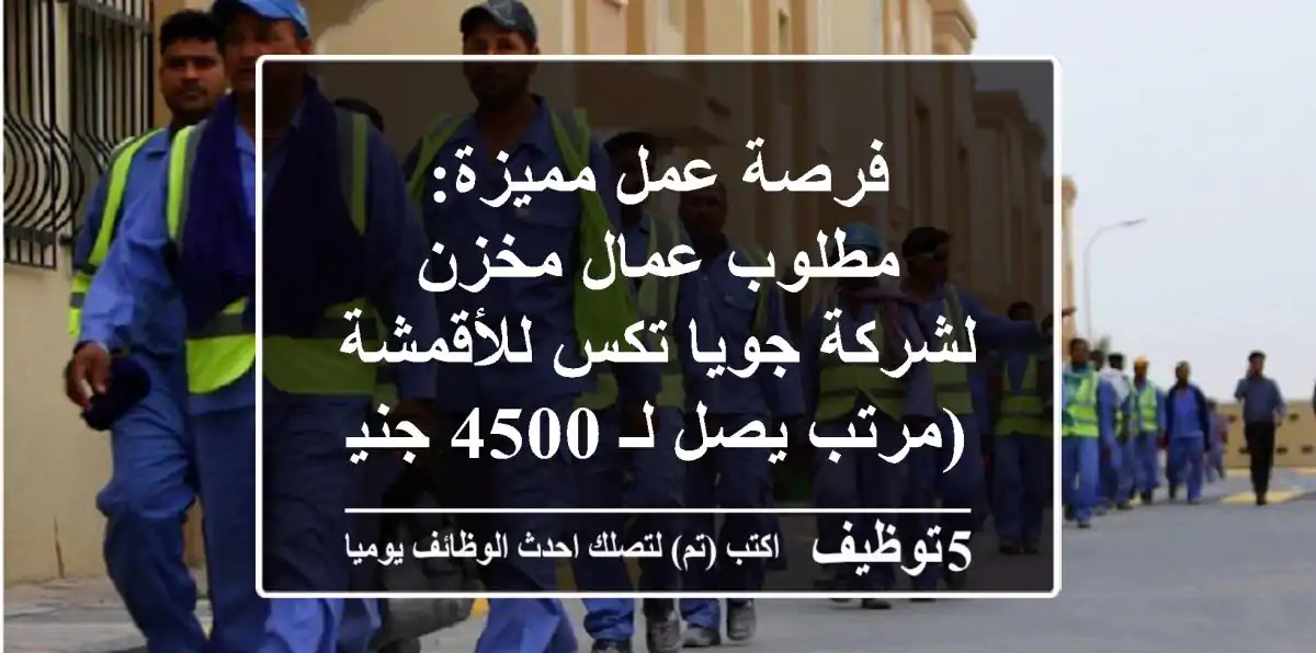 فرصة عمل مميزة: مطلوب عمال مخزن لشركة جويا تكس للأقمشة (مرتب يصل لـ 4500 جنيه!)