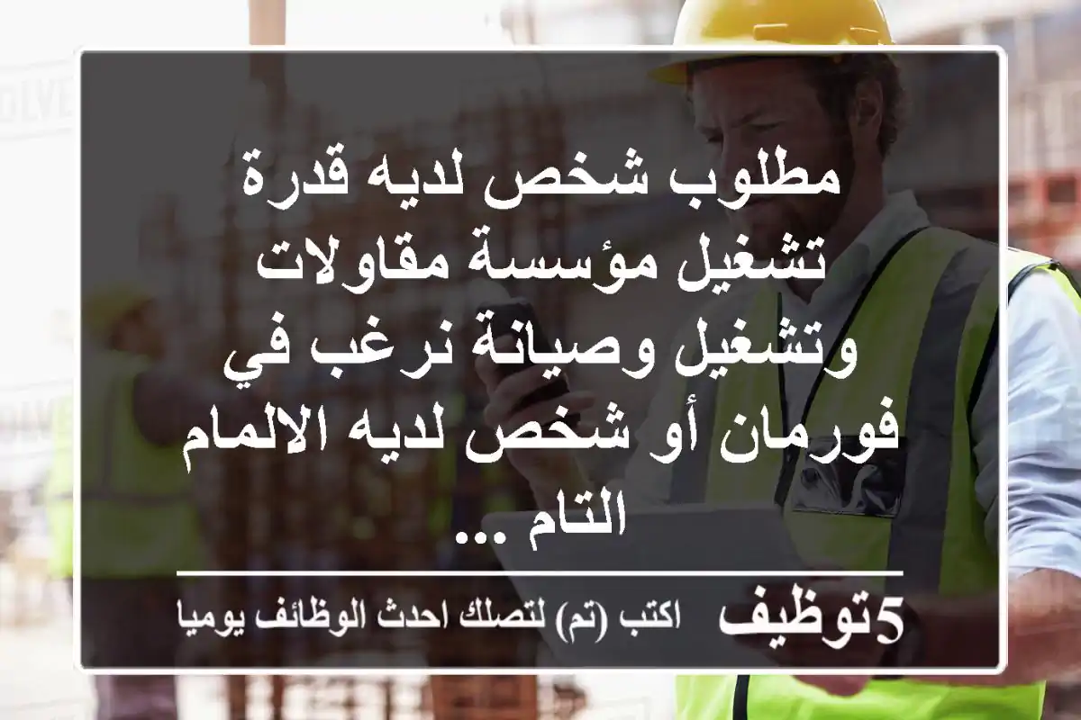 مطلوب شخص لديه قدرة تشغيل مؤسسة مقاولات وتشغيل وصيانة نرغب في فورمان أو شخص لديه الالمام التام ...