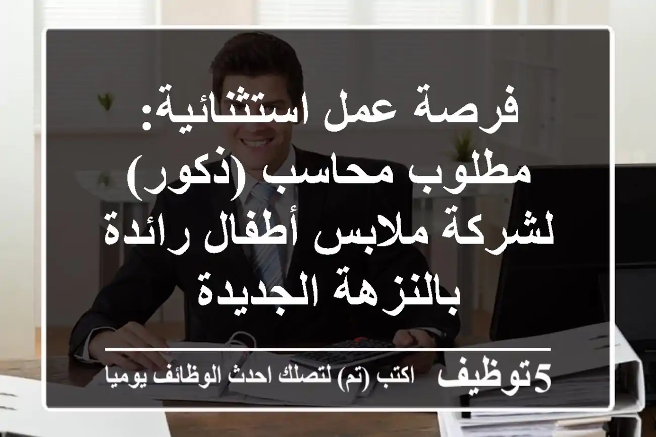 فرصة عمل استثنائية: مطلوب محاسب (ذكور) لشركة ملابس أطفال رائدة بالنزهة الجديدة