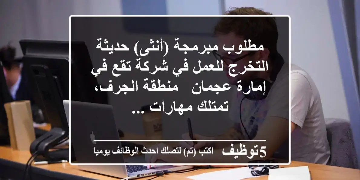 مطلوب مبرمجة (أنثى) حديثة التخرج للعمل في شركة تقع في إمارة عجمان - منطقة الجرف، تمتلك مهارات ...